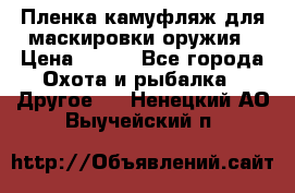 Пленка камуфляж для маскировки оружия › Цена ­ 750 - Все города Охота и рыбалка » Другое   . Ненецкий АО,Выучейский п.